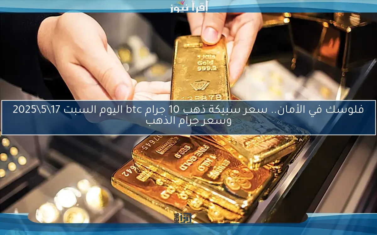 فلوسك في الأمان.. سعر سبيكة ذهب 10 جرام btc اليوم السبت 17\5\2025 وسعر جرام الذهب