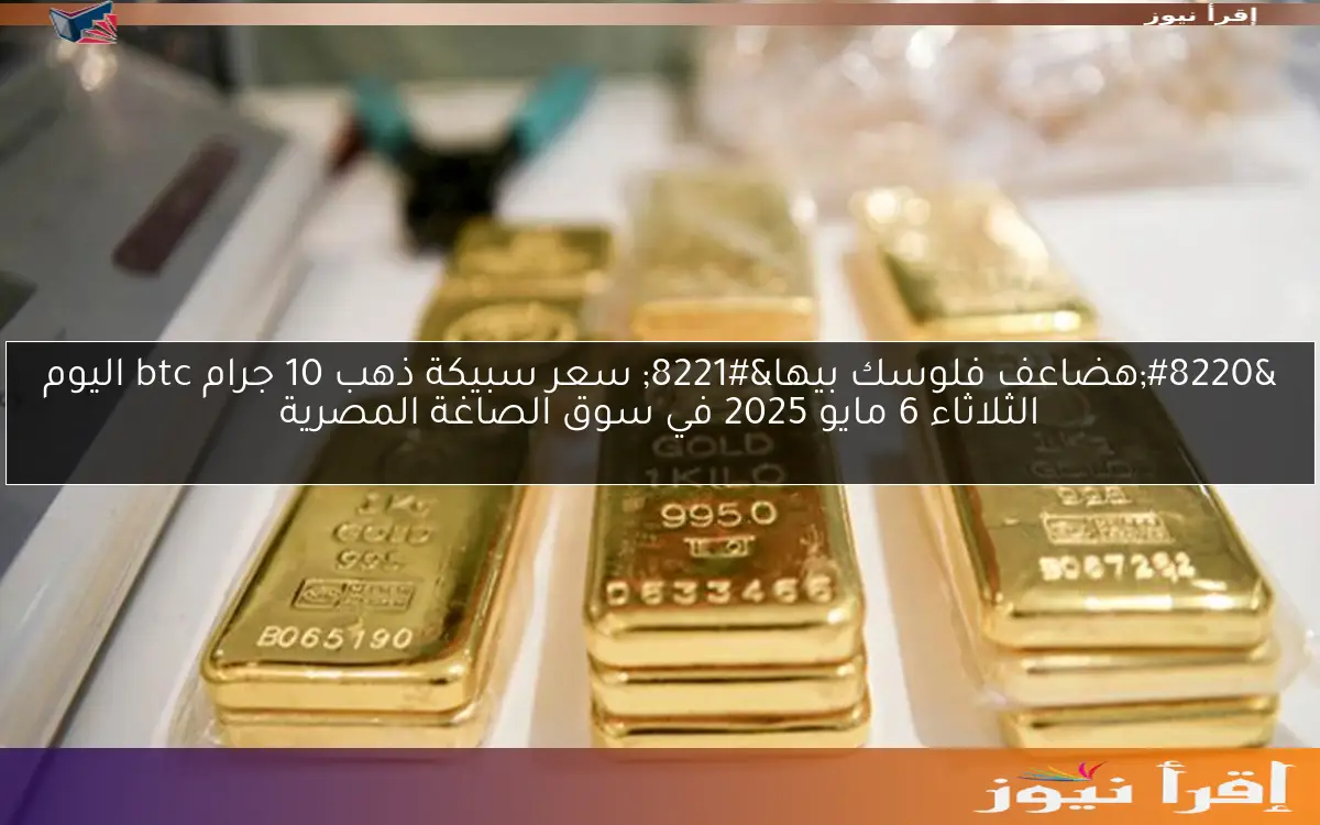“هضاعف فلوسك بيها” سعر سبيكة ذهب 10 جرام btc اليوم الثلاثاء 6 مايو 2025 في سوق الصاغة المصرية