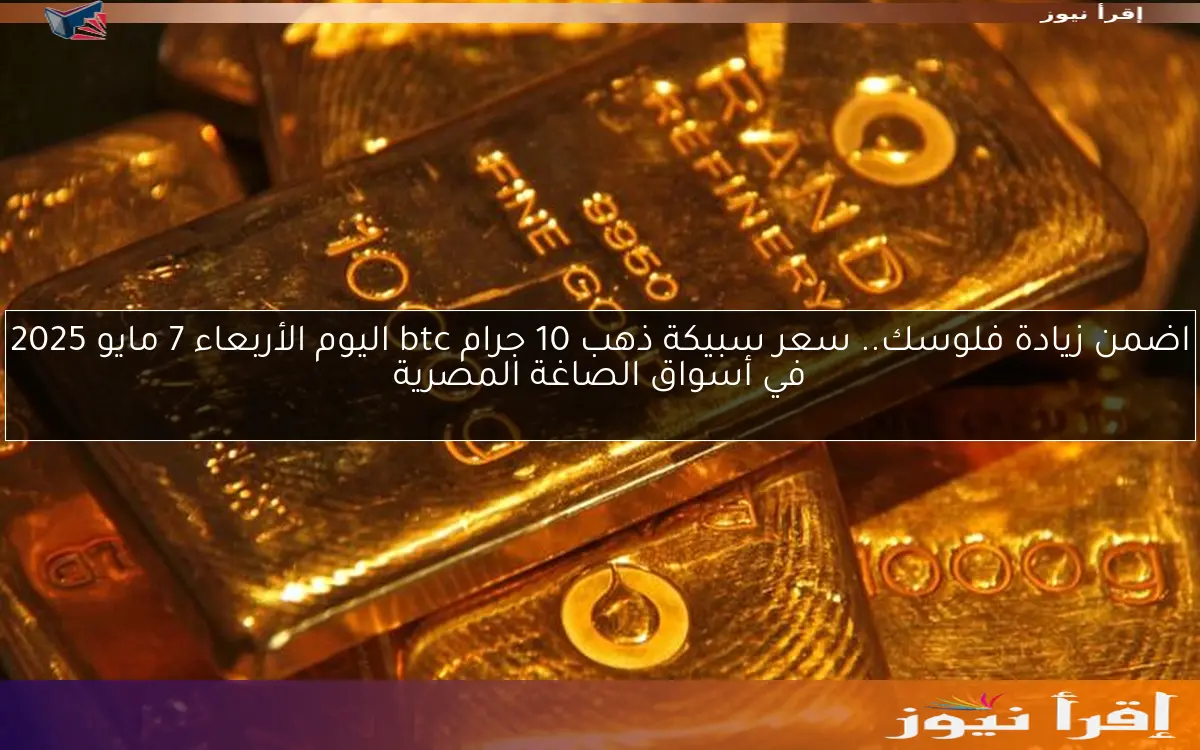 اضمن زيادة فلوسك.. سعر سبيكة ذهب 10 جرام btc اليوم الأربعاء 7 مايو 2025 في أسواق الصاغة المصرية