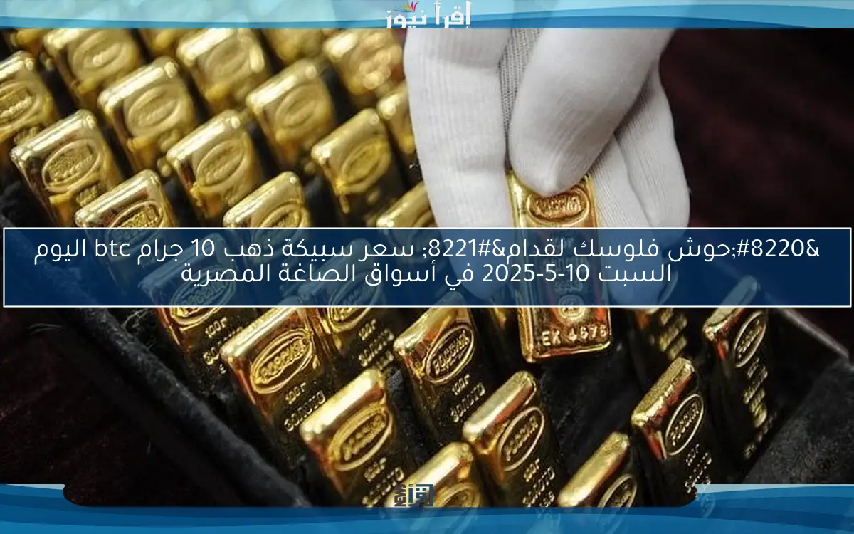 “حوش فلوسك لقدام” سعر سبيكة ذهب 10 جرام btc اليوم السبت 10-5-2025 في أسواق الصاغة المصرية