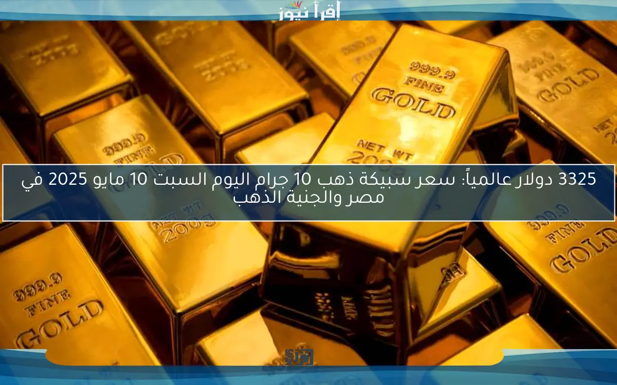 3325 دولار عالمياً: سعر سبيكة ذهب 10 جرام اليوم السبت 10 مايو 2025 في مصر والجنية الذهب