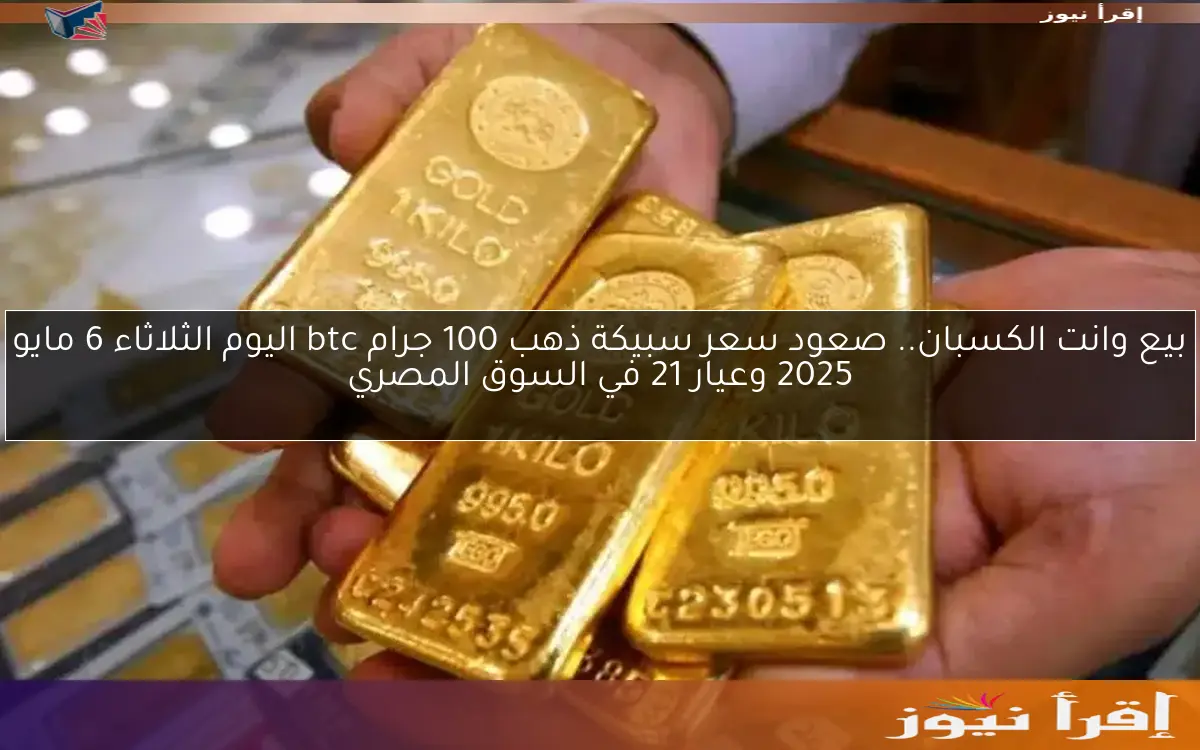 بيع وانت الكسبان.. صعود سعر سبيكة ذهب 100 جرام btc اليوم الثلاثاء 6 مايو 2025 وعيار 21 في السوق المصري