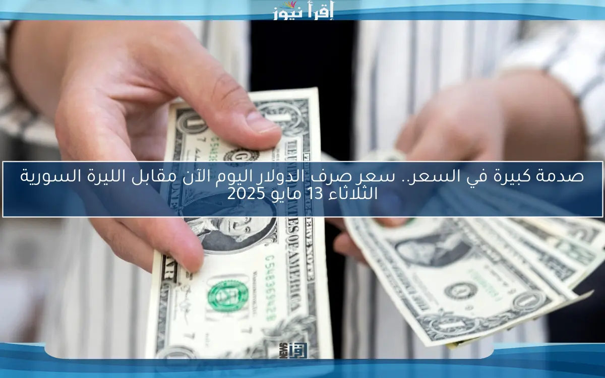 صدمة كبيرة في السعر.. سعر صرف الدولار اليوم الآن مقابل الليرة السورية الثلاثاء 13 مايو 2025