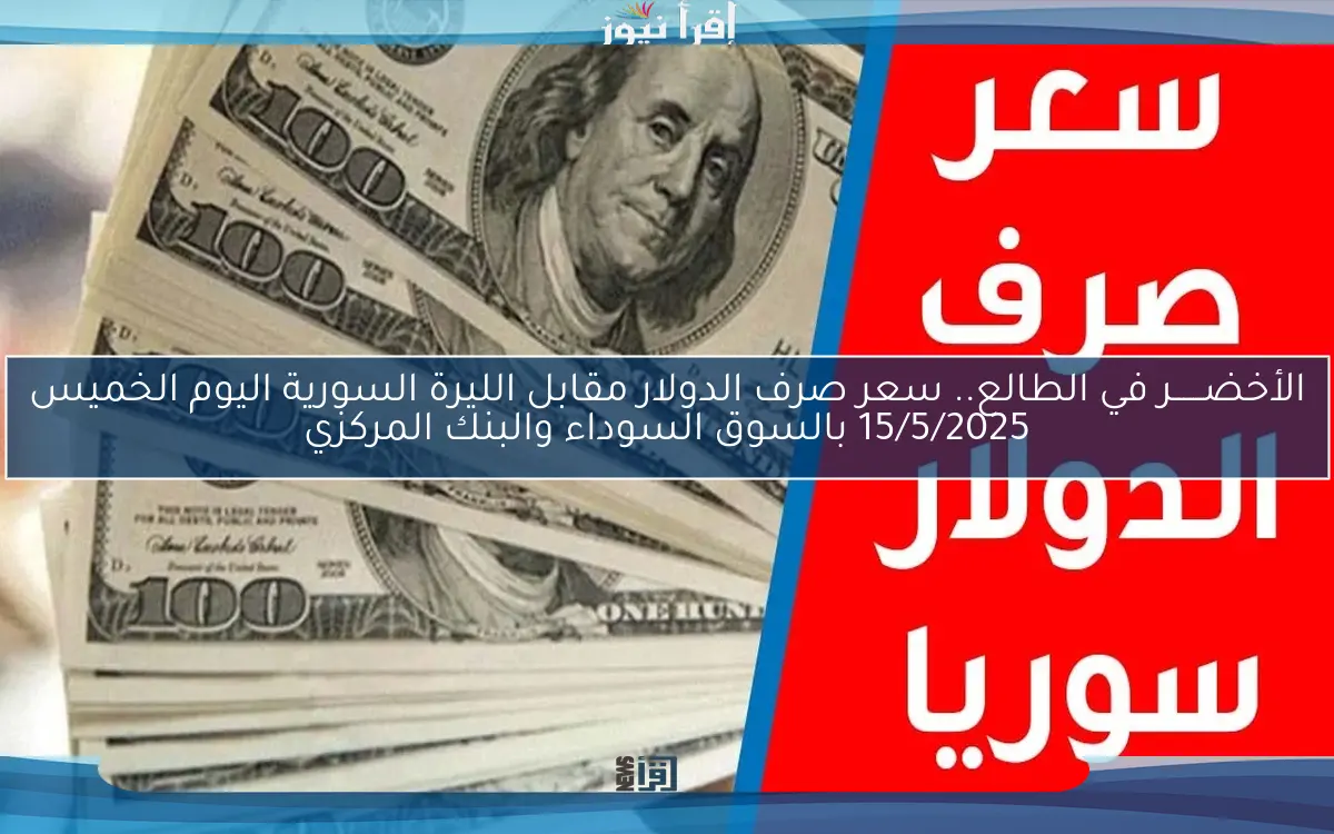 الأخضــــــر في الطالع.. سعر صرف الدولار مقابل الليرة السورية اليوم الخميس 15/5/2025 بالسوق السوداء والبنك المركزي