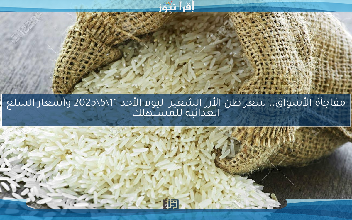 مفاجأة الأسواق.. سعر طن الأرز الشعير اليوم الأحد 11\5\2025 وأسعار السلع الغذائية للمستهلك