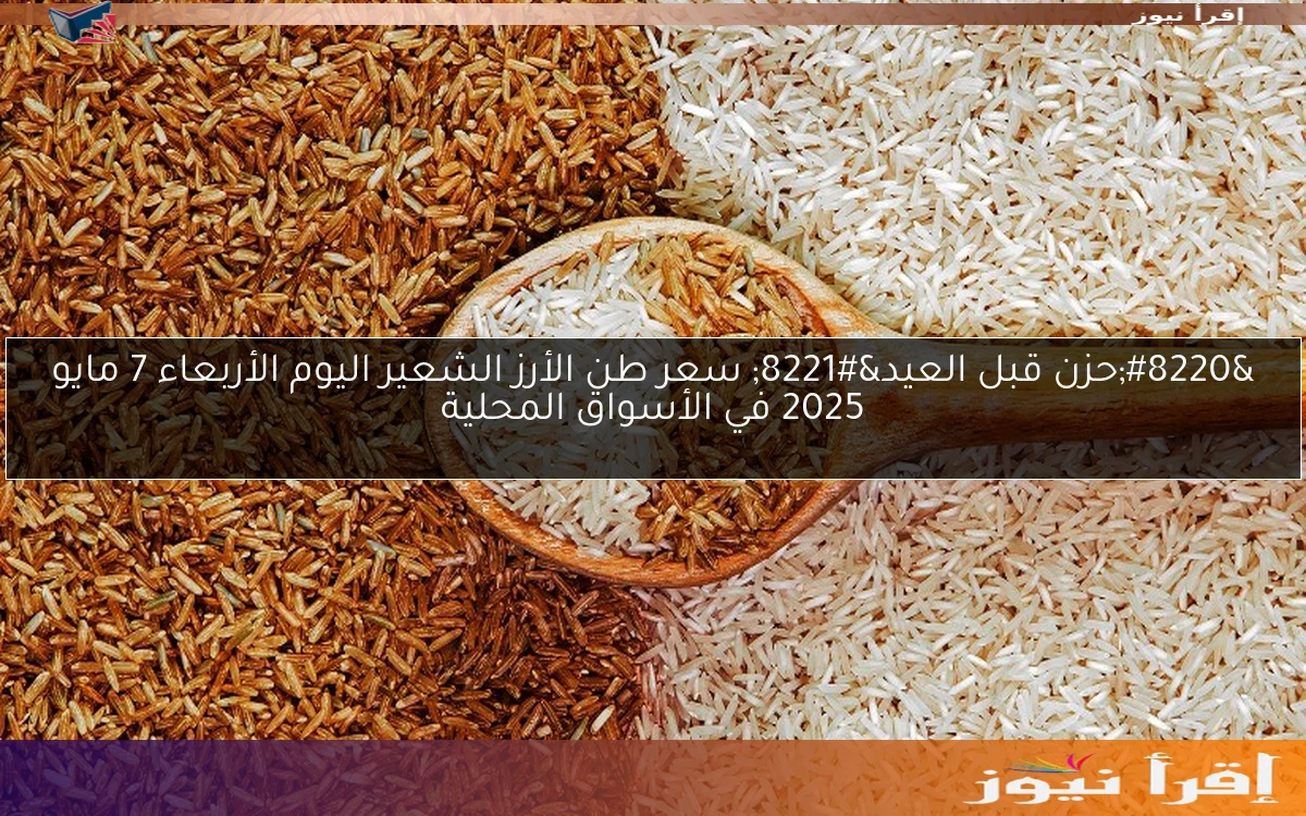 “حزن قبل العيد” سعر طن الأرز الشعير اليوم الأربعاء 7 مايو 2025 في الأسواق المحلية
