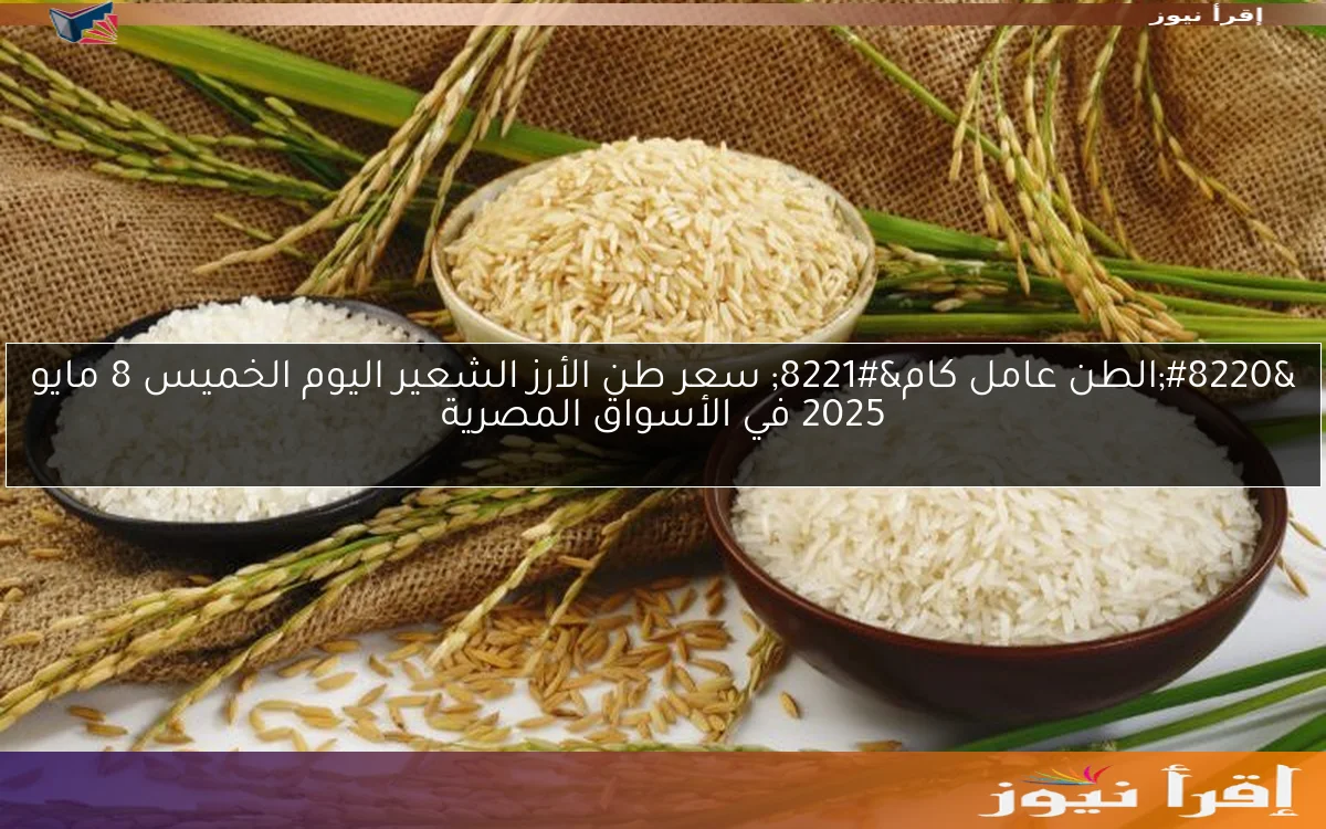 “الطن عامل كام” سعر طن الأرز الشعير اليوم الخميس 8 مايو 2025 في الأسواق المصرية