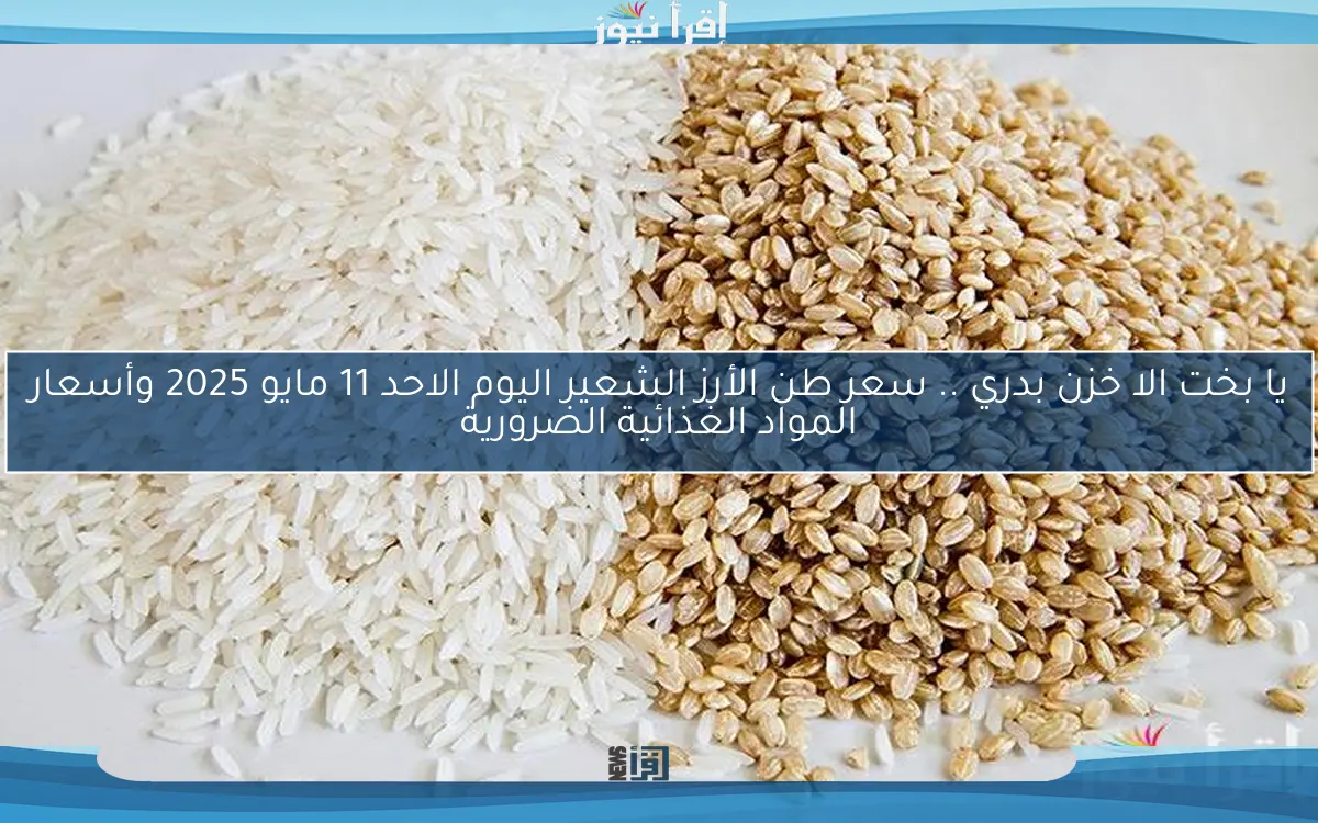 يا بخت الا خزن بدري .. سعر طن الأرز الشعير اليوم الاحد 11 مايو 2025 وأسعار المواد الغذائية الضرورية