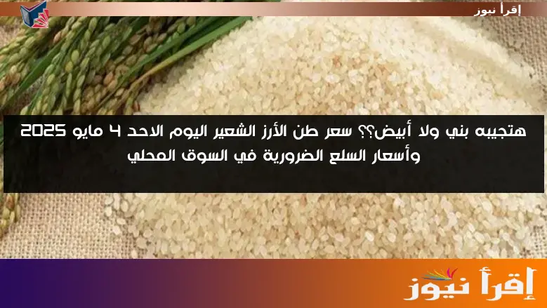 هتجيبه بني ولا أبيض؟؟ سعر طن الأرز الشعير اليوم الاحد 4 مايو 2025 وأسعار السلع الضرورية في السوق المحلي