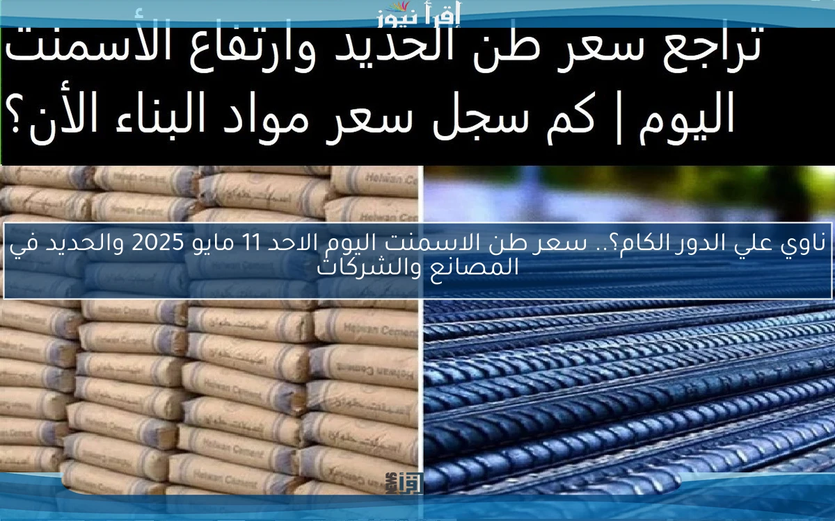 ناوي علي الدور الكام؟.. سعر طن الاسمنت اليوم الاحد 11 مايو 2025 والحديد في المصانع والشركات