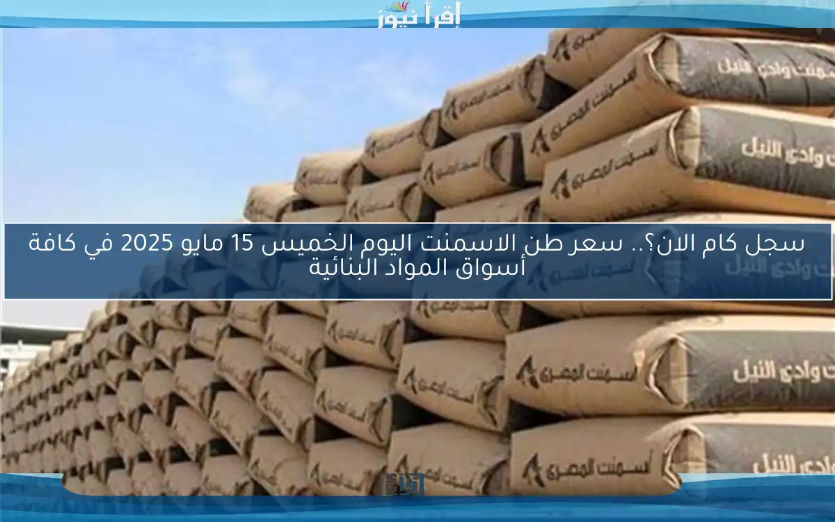 سجل كام الان؟.. سعر طن الاسمنت اليوم الخميس 15 مايو 2025 في كافة أسواق المواد البنائية