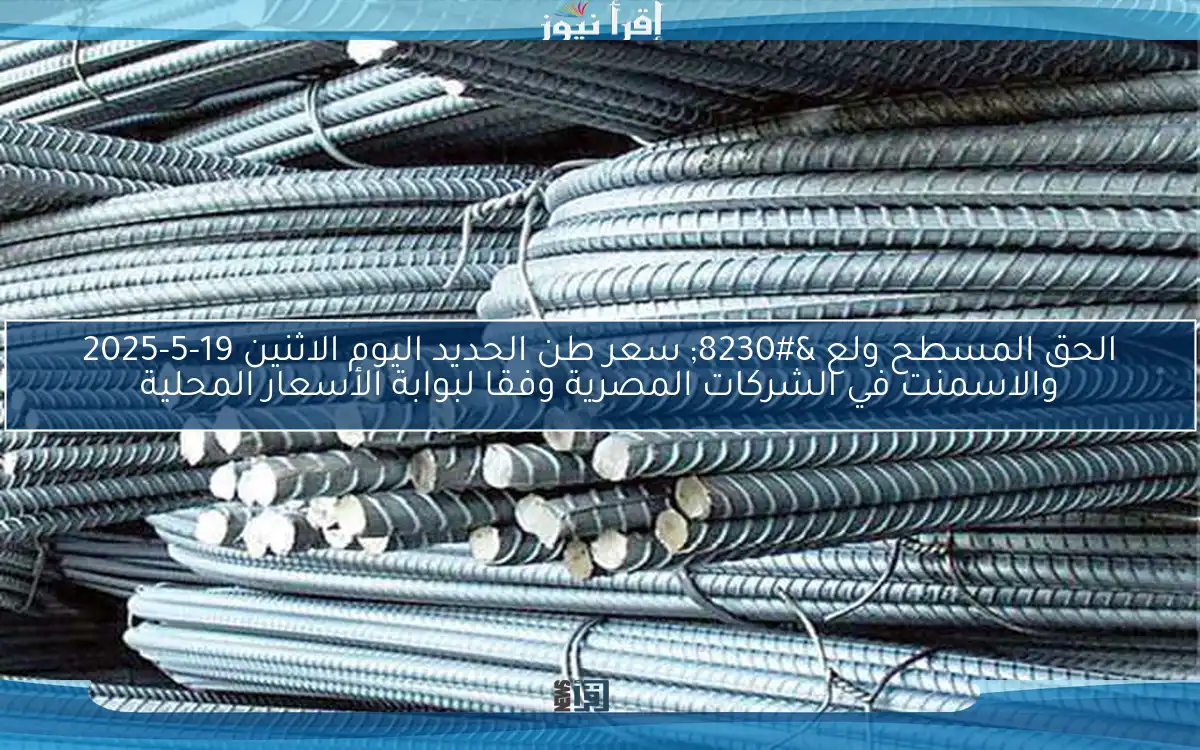 الحق المسطح ولع … سعر طن الحديد اليوم الاثنين 19-5-2025 والاسمنت في الشركات المصرية وفقا لبوابة الأسعار المحلية