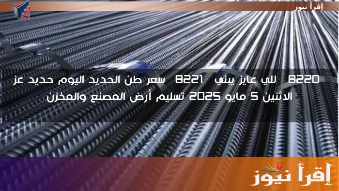 “للي عايز يبني” سعر طن الحديد اليوم حديد عز الاثنين 5 مايو 2025 تسليم أرض المصنع والمخزن