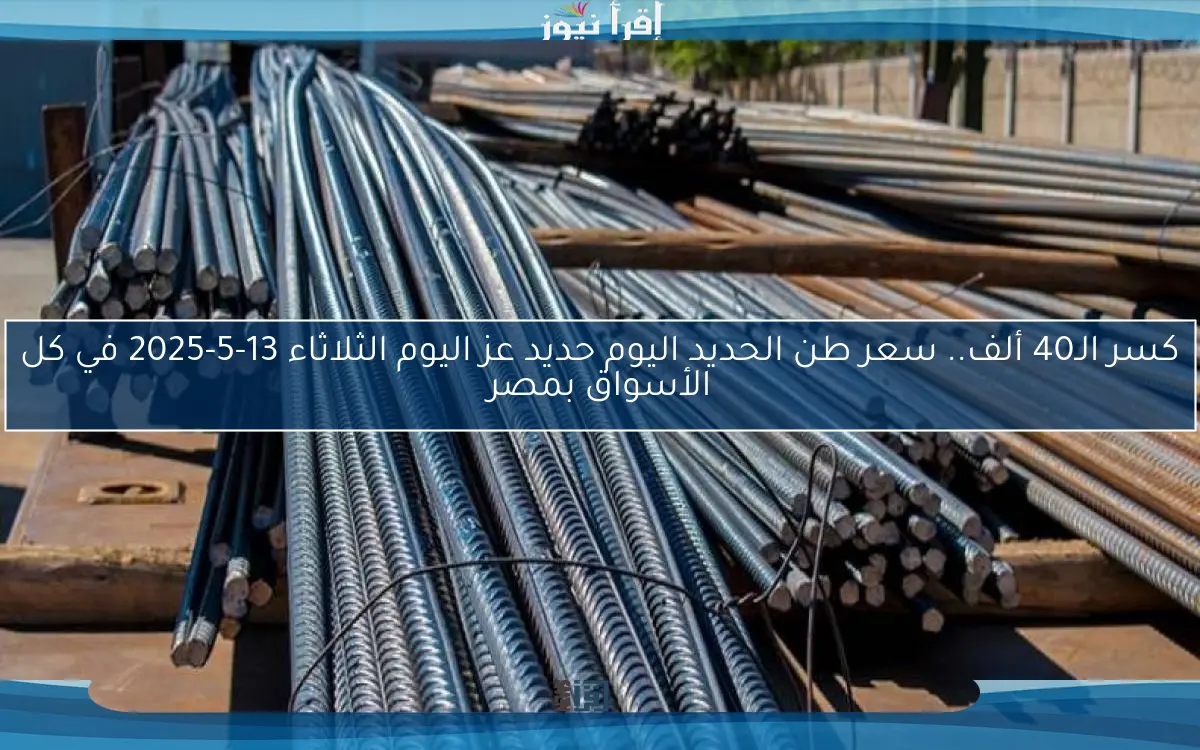 كسر الـ40 ألف.. سعر طن الحديد اليوم حديد عز اليوم الثلاثاء 13-5-2025 في كل الأسواق بمصر