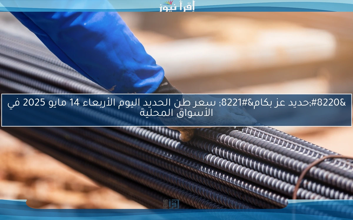 “حديد عز بكام” سعر طن الحديد اليوم الأربعاء 14 مايو 2025 في الأسواق المحلية