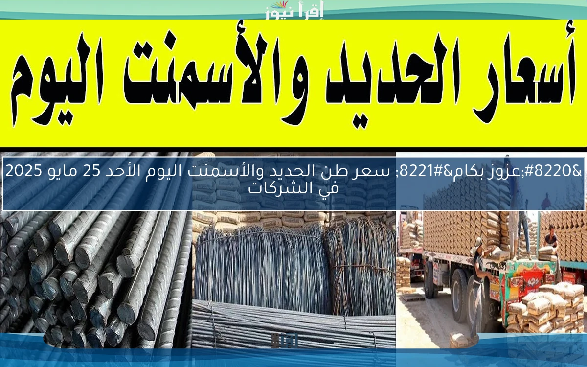 “عزوز بكام” سعر طن الحديد والأسمنت اليوم الأحد 25 مايو 2025 في الشركات