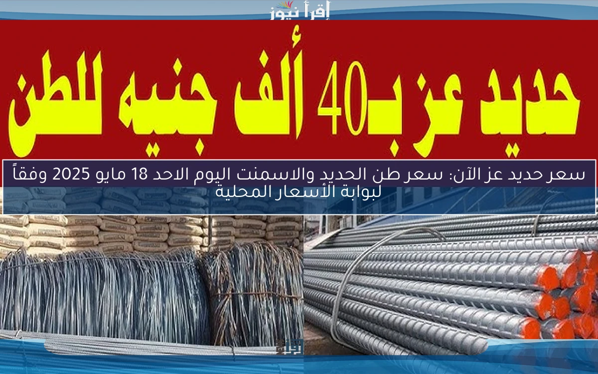 سعر حديد عز الآن: سعر طن الحديد والاسمنت اليوم الاحد 18 مايو 2025 وفقاً لبوابة الأسعار المحلية