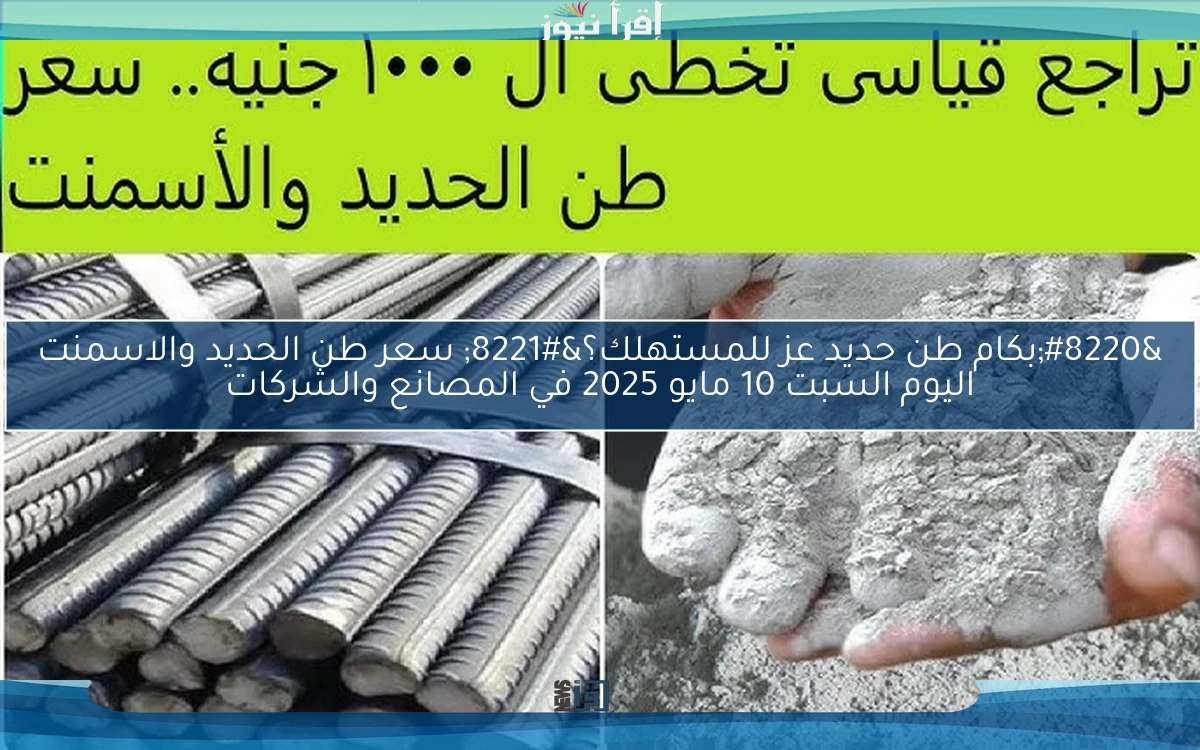 “بكام طن حديد عز للمستهلك؟” سعر طن الحديد والاسمنت اليوم السبت 10 مايو 2025 في المصانع والشركات