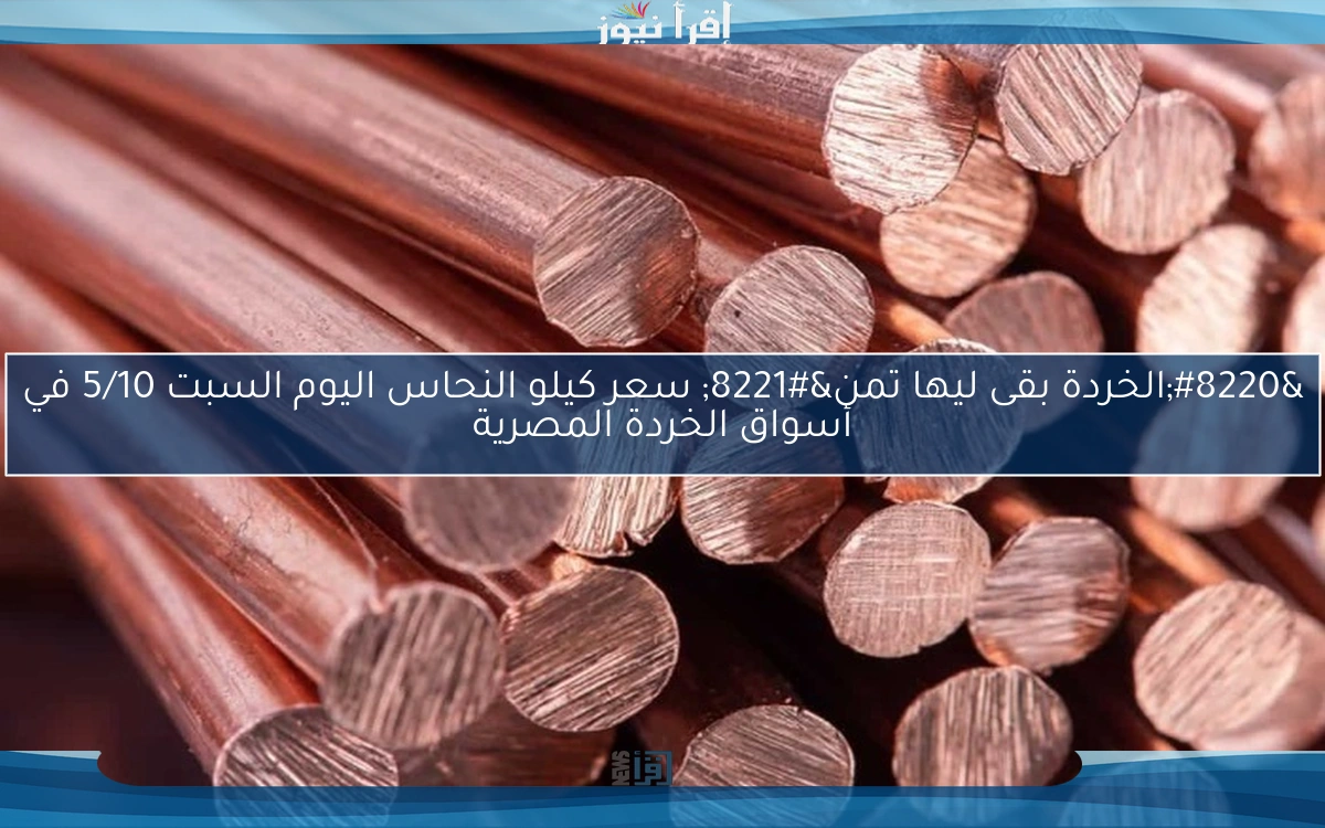 “الخردة بقى ليها تمن” سعر كيلو النحاس اليوم السبت 5/10 في أسواق الخردة المصرية