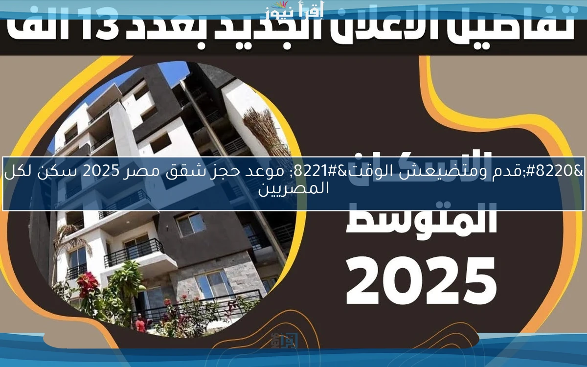 “قدم ومتضيعش الوقت” موعد حجز شقق مصر 2025 سكن لكل المصريين