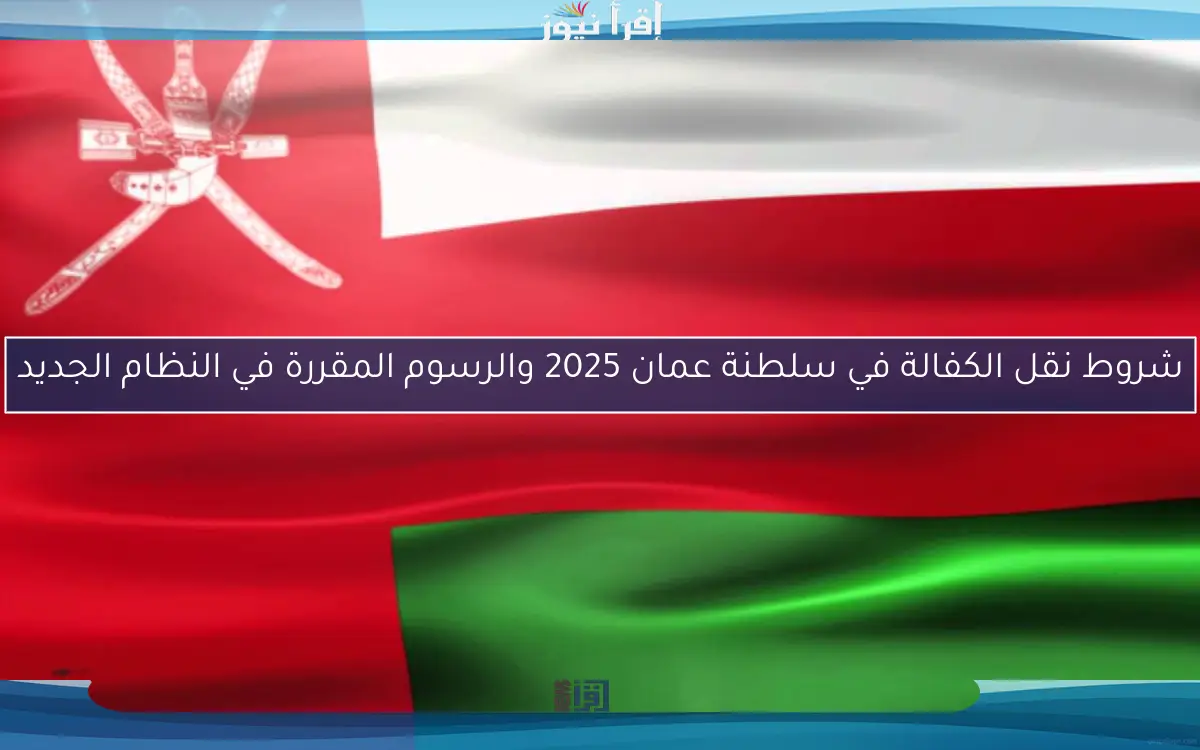 شروط نقل الكفالة في سلطنة عمان 2025 والرسوم المقررة في النظام الجديد