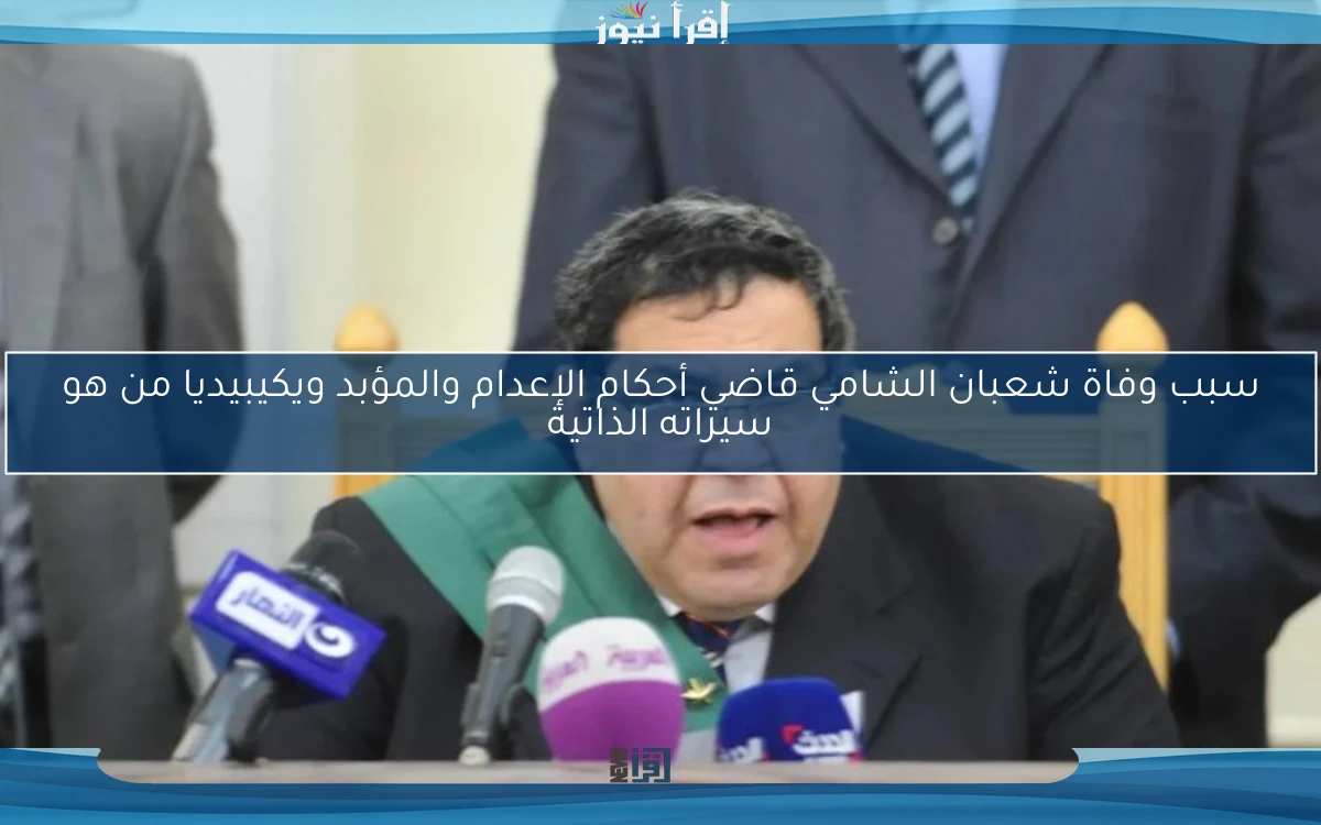 “بعد صراع مع المرض” سبب وفاة شعبان الشامي قاضي أحكام الإعدام والمؤبد ويكيبيديا من هو سيراته الذاتية