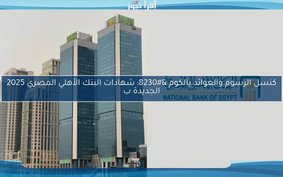 كنسل الرسوم والعوائد بالكوم … شهادات البنك الأهلي المصري 2025 الجديدة بأعلى عائد مادي يصل الي 28%