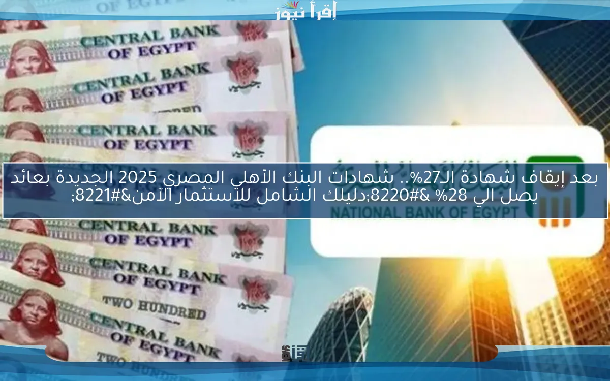 بعد إيقاف شهادة الــ27%.. شهادات البنك الأهلي المصري 2025 الجديدة بعائد يصل الي 28% “دليلك الشامل للاستثمار الآمن”