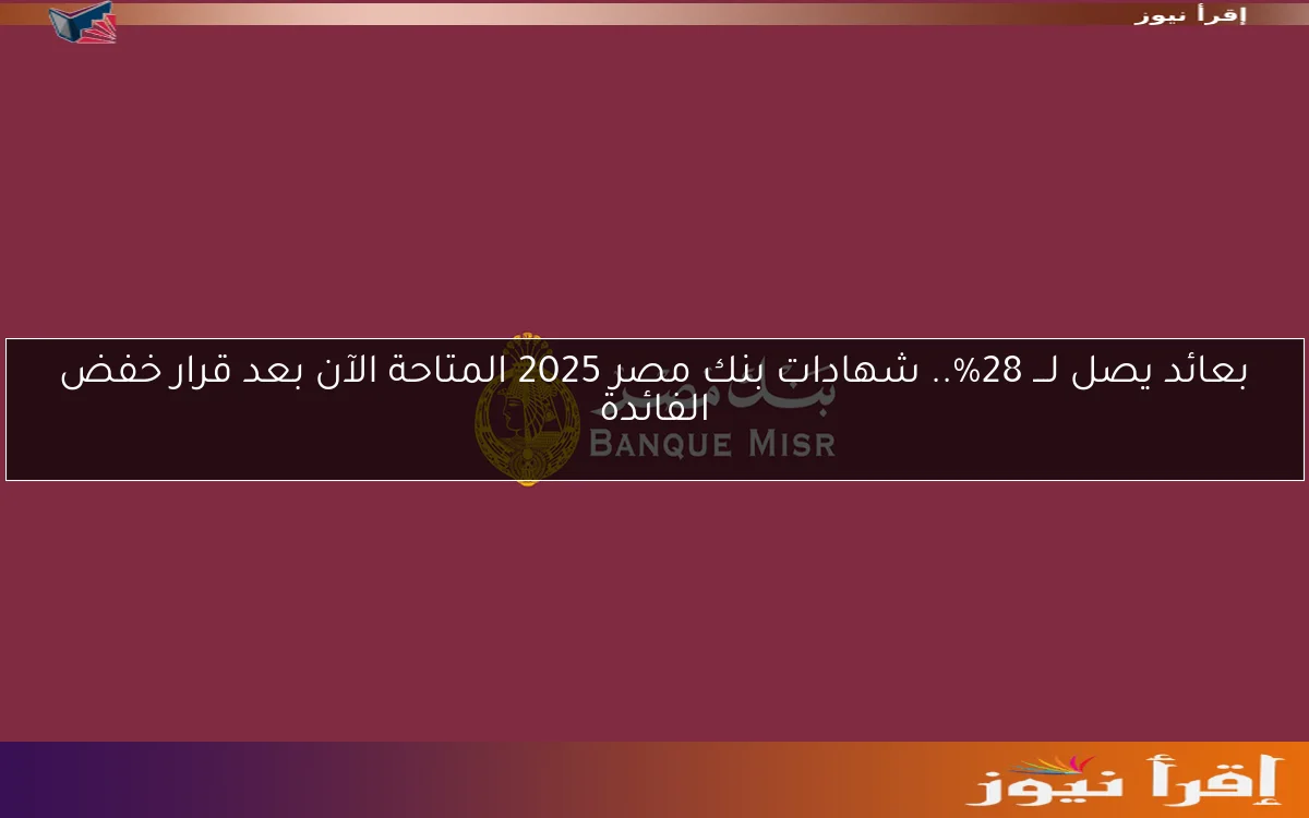 بعائد يصل لـــ 28%.. شهادات بنك مصر 2025 المتاحة الآن بعد قرار خفض الفائدة