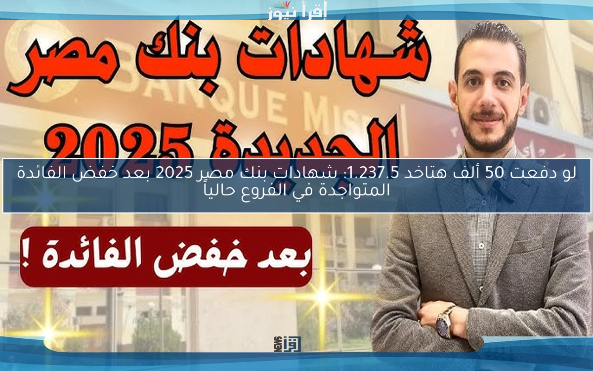 لو دفعت 50 ألف هتاخد 1.237.5: شهادات بنك مصر 2025 بعد خفض الفائدة المتواجدة في الفروع حالياً