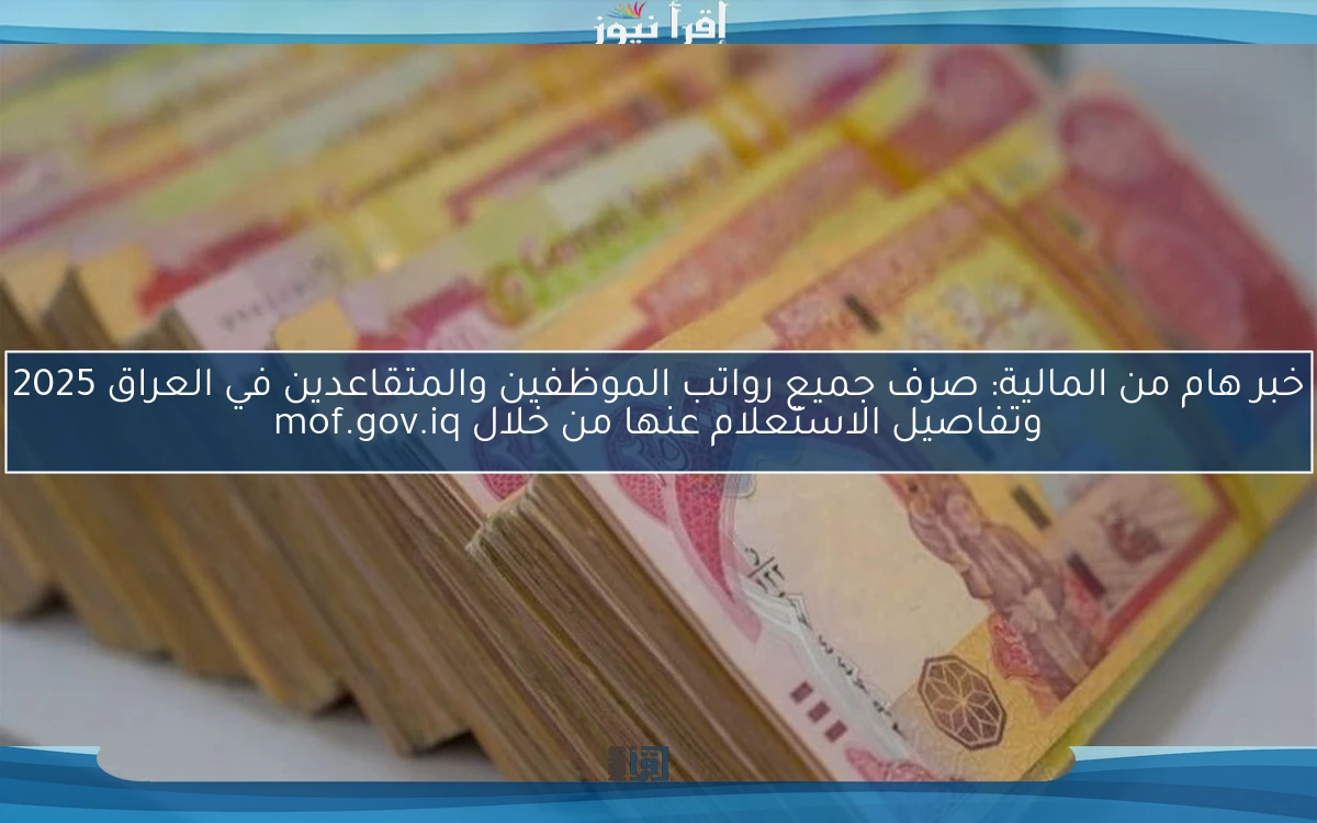 خبر هام من المالية: صرف جميع رواتب الموظفين والمتقاعدين في العراق 2025 وتفاصيل الاستعلام عنها من خلال mof.gov.iq