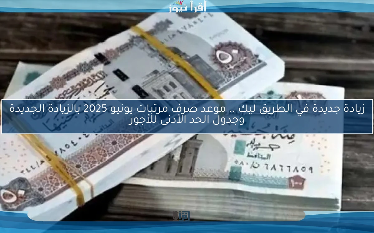 افرح زيادة جديدة في الطريق ليك .. موعد صرف مرتبات يونيو 2025 بالزيادة الجديدة وجدول الحد الأدنى للأجور