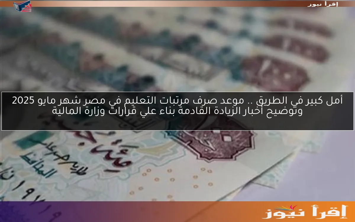 أمل كبير في الطريق .. موعد صرف مرتبات التعليم في مصر شهر مايو 2025 وتوضيح أخبار الزيادة القادمة بناء علي قرارات وزارة المالية