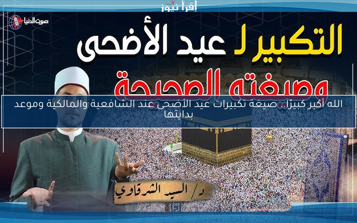 الله أكبر كبيرًا.. صيغة تكبيرات عيد الأضحى عند الشافعية والمالكية وموعد بدايتها