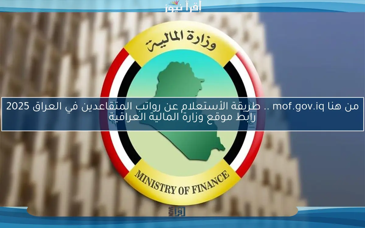 من هنا mof.gov.iq .. طريقة الأستعلام عن رواتب المتقاعدين في العراق 2025 رابط موقع وزارة المالية العراقية