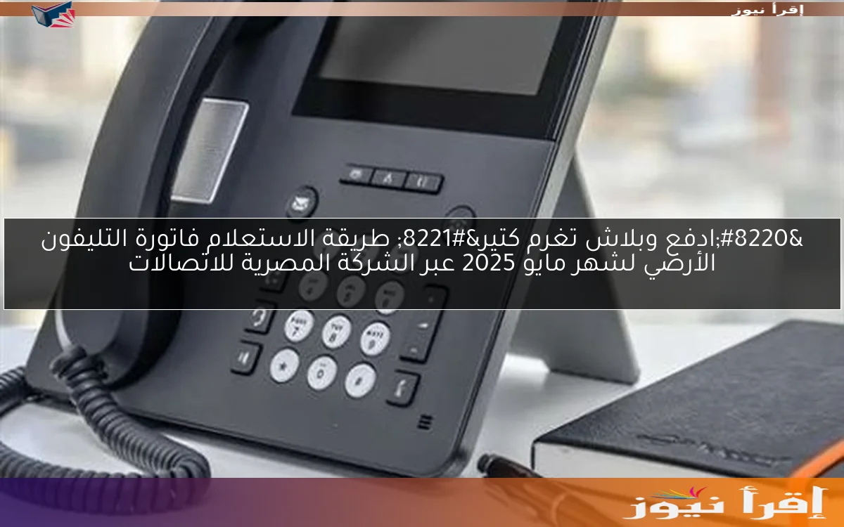 “ادفع وبلاش تغرم كتير” طريقة الاستعلام فاتورة التليفون الأرضي لشهر مايو 2025 عبر الشركة المصرية للاتصالات