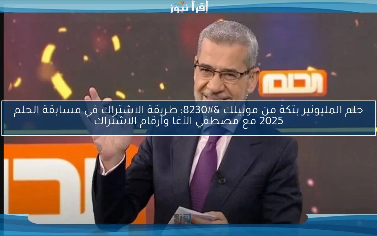 حلم المليونير بتكة من موبيلك … طريقة الاشتراك في مسابقة الحلم 2025 مع مصطفي الآغا وأرقام الاشتراك