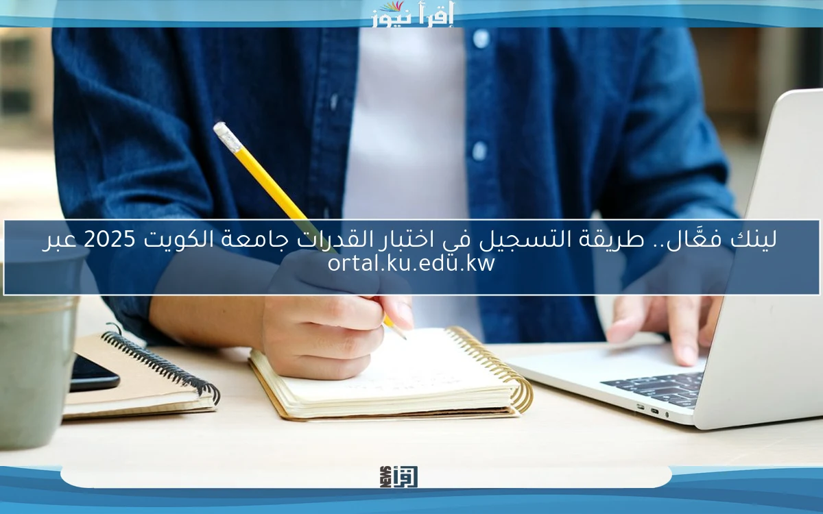 لينك فعَّال.. طريقة التسجيل في اختبار القدرات جامعة الكويت 2025 عبر ortal.ku.edu.kw