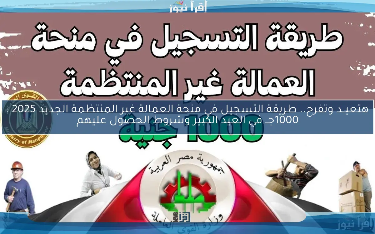 هتعيــد وتفرح.. طريقة التسجيل في منحة العمالة غير المنتظمة الجديد 2025 : 1000جــ في العيد الكبير وشروط الحصول عليهم