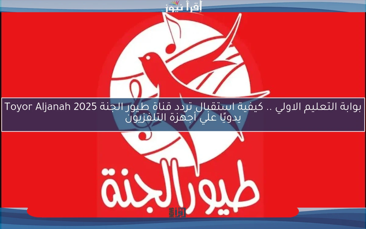 بوابة التعليم الاولي .. كيفية استقبال تردد قناة طيور الجنة 2025 Toyor Aljanah يدويًا علي أجهزة التلفزيون