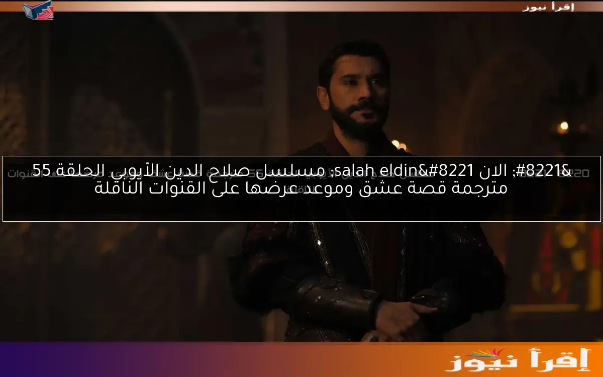 ” الان salah eldin” مسلسل صلاح الدين الأيوبي الحلقة 55 مترجمة قصة عشق وموعد عرضها على القنوات الناقلة