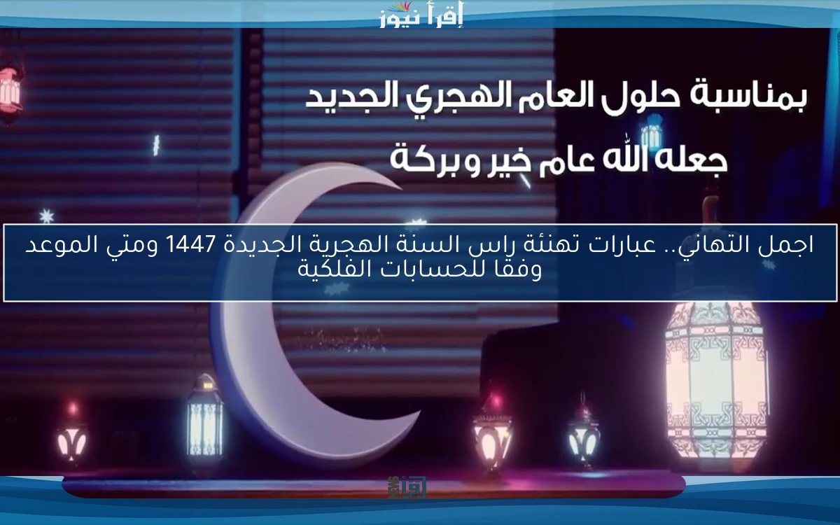اجمل التهاني.. عبارات تهنئة راس السنة الهجرية الجديدة 1447 ومتي الموعد وفقا للحسابات الفلكية