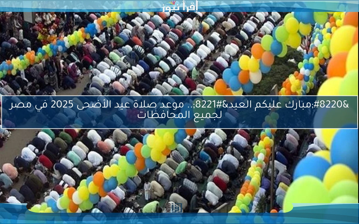“مبارك عليكم العيد”.. موعد صلاة عيد الأضحى 2025 في مصر لجميع المحافظات