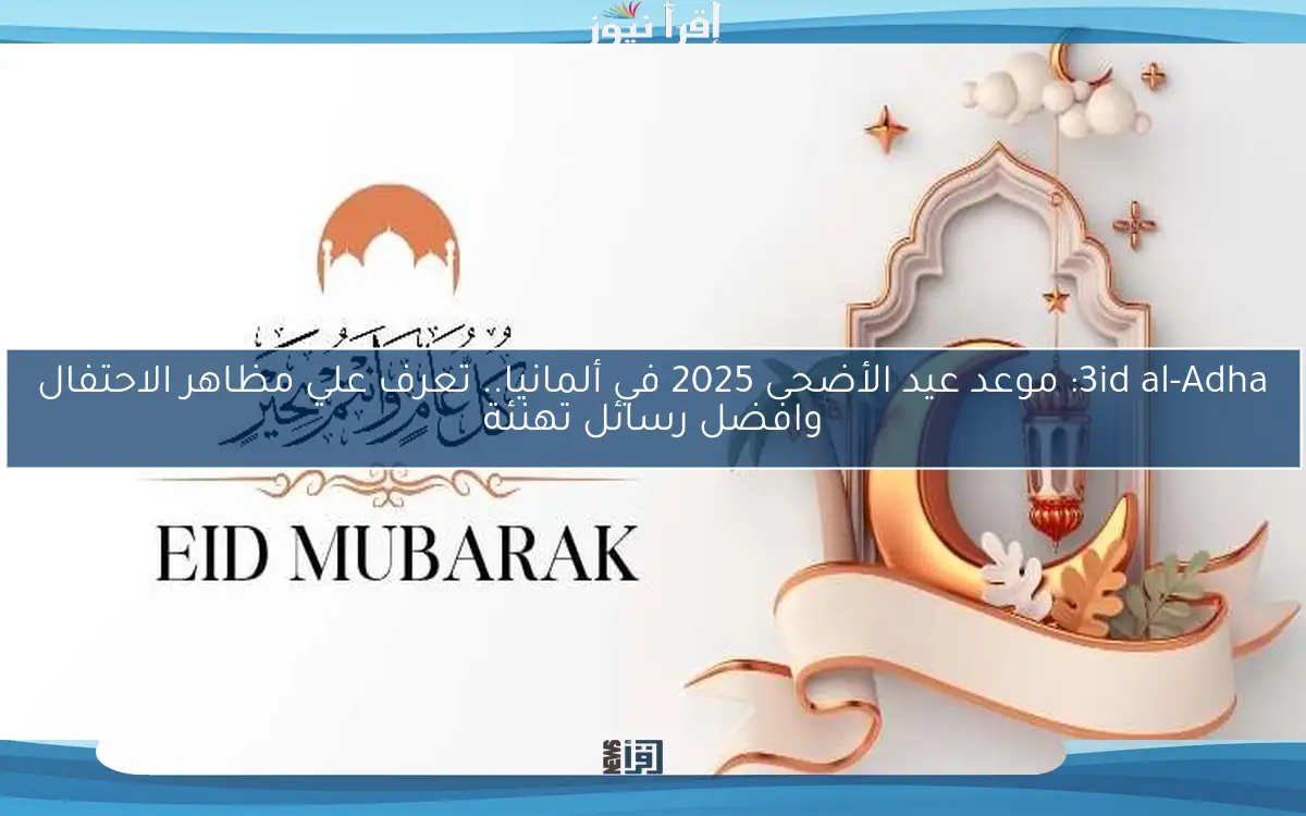 3id al-Adha: موعد عيد الأضحى 2025 في ألمانيا.. تعرف علي مظاهر الاحتفال وافضل رسائل تهنئة