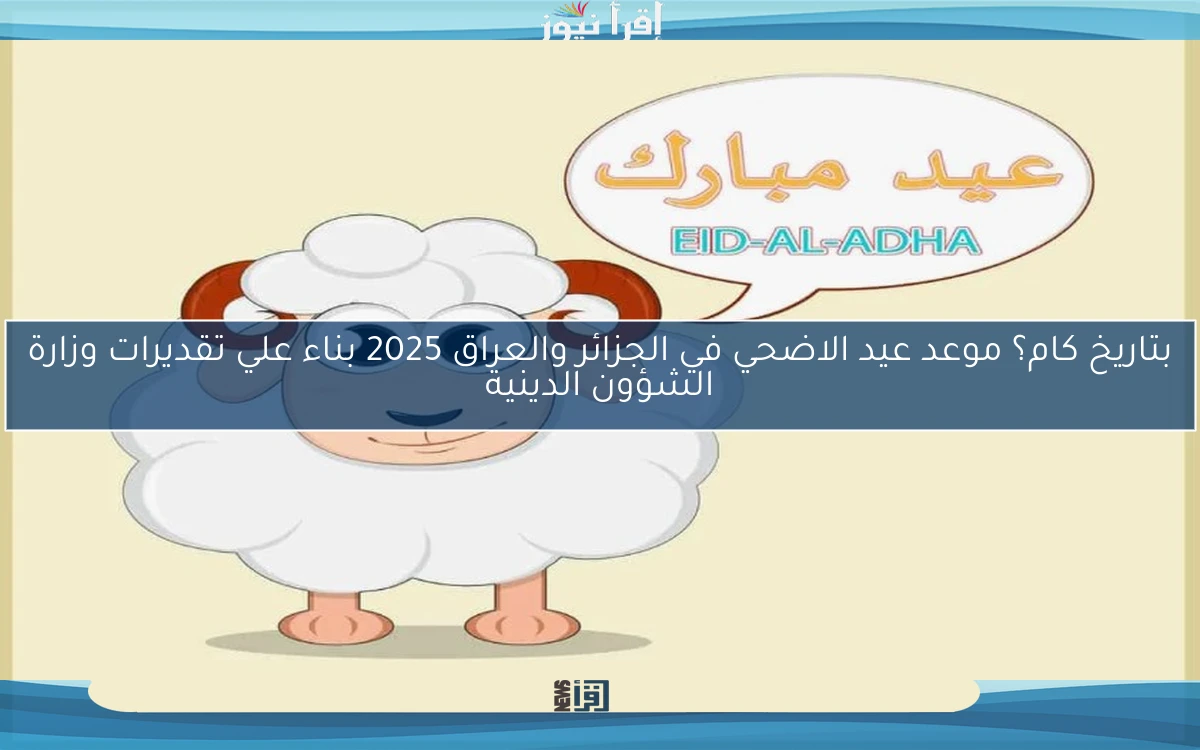 بتاريخ كام؟ موعد عيد الاضحي في الجزائر والعراق 2025 بناء علي تقديرات وزارة الشؤون الدينية