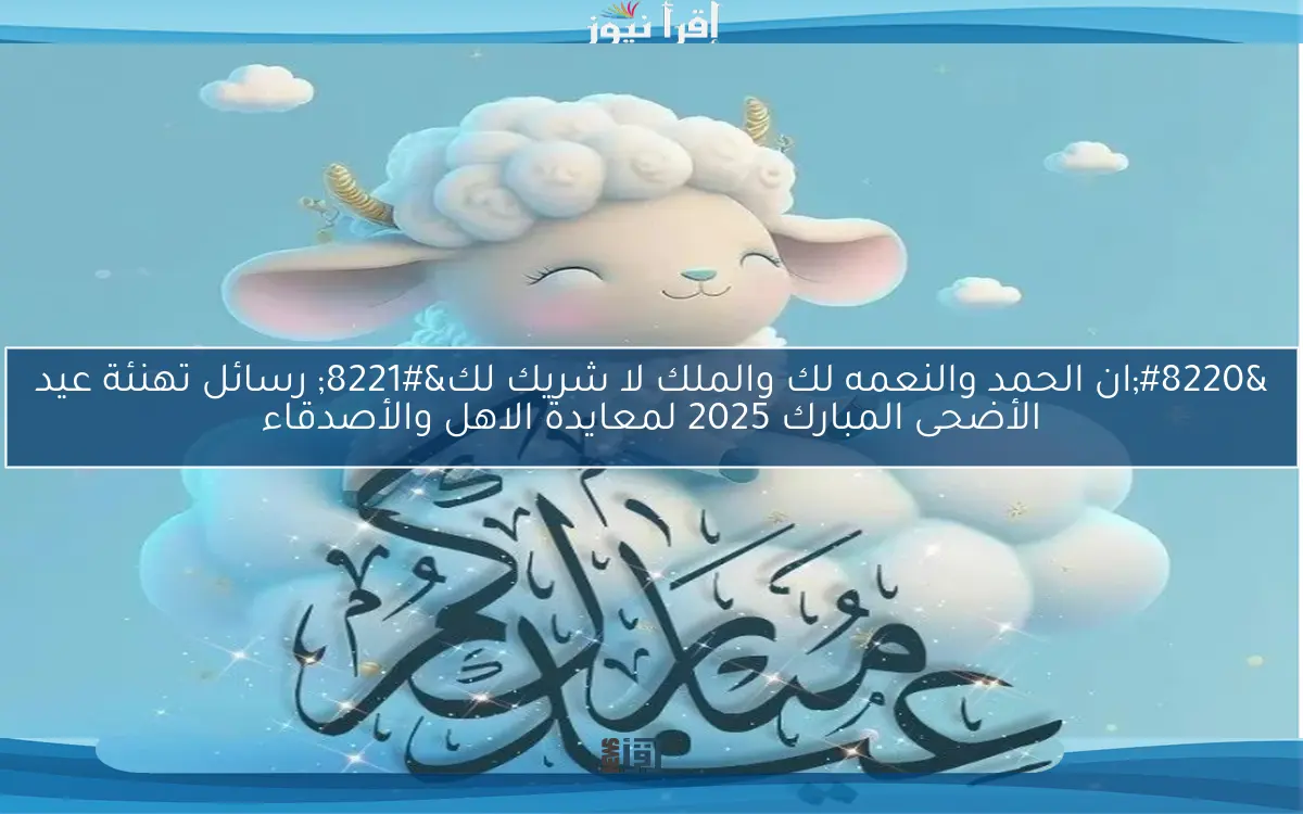 “ان الحمد والنعمه لك والملك لا شريك لك” رسائل تهنئة عيد الأضحى المبارك 2025 لمعايدة الاهل والأصدقاء