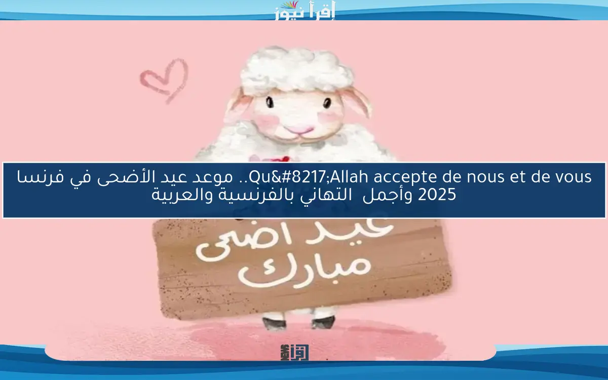 Qu’Allah accepte de nous et de vous.. موعد عيد الأضحى في فرنسا 2025 وأجمل التهاني بالفرنسية والعربية