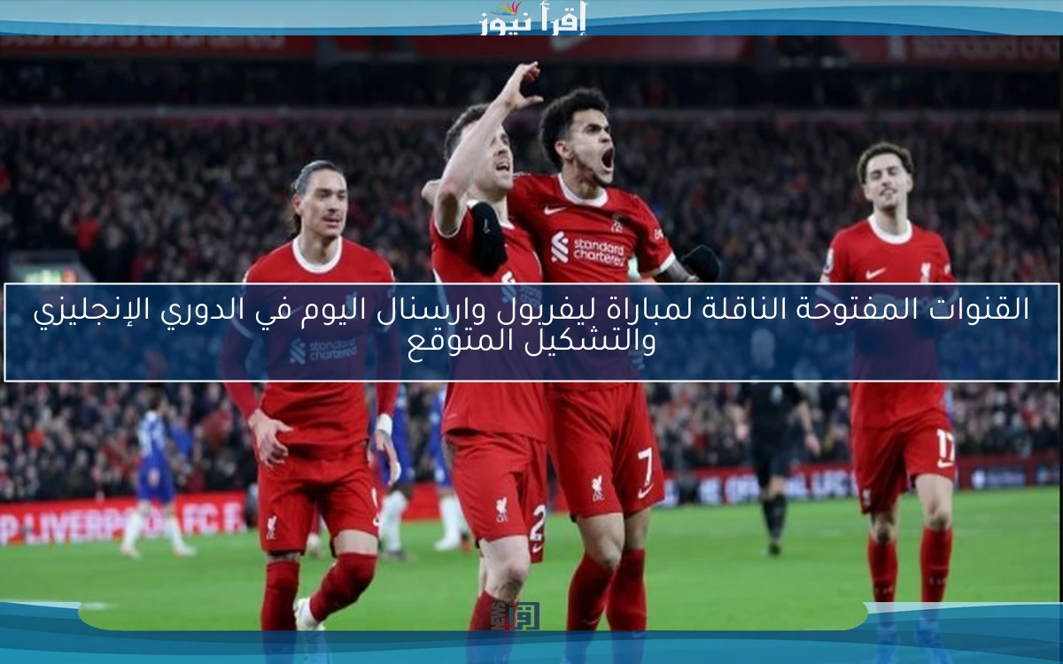 القنوات المفتوحة الناقلة لمباراة ليفربول وارسنال اليوم في الدوري الإنجليزي والتشكيل المتوقع