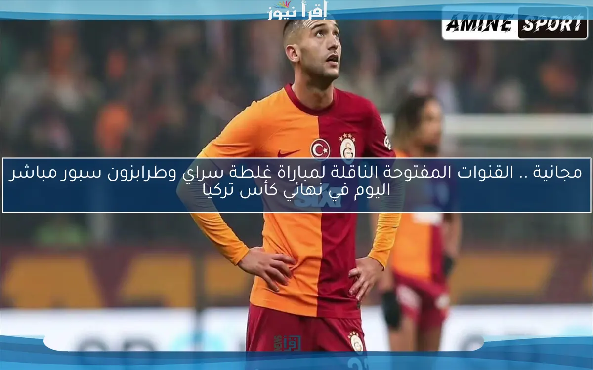 يلا شوت الأن Match .. القنوات المفتوحة الناقلة لمباراة غلطة سراي وطرابزون سبور مباشر اليوم في نهائي كأس تركيا