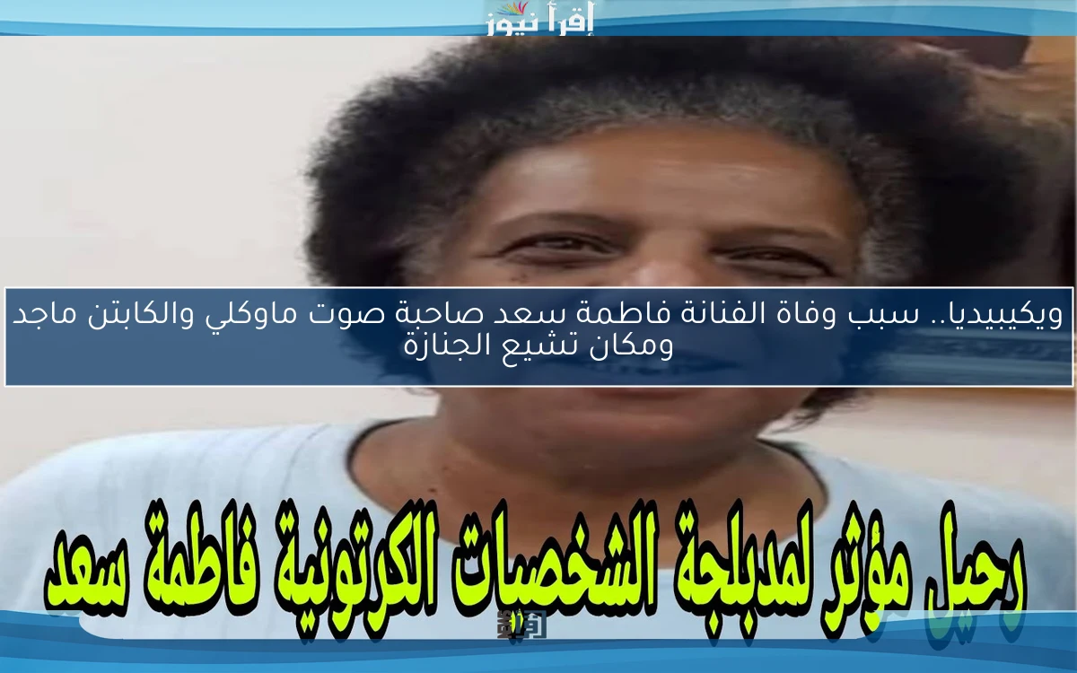 ويكيبيديا.. سبب وفاة الفنانة فاطمة سعد صاحبة صوت ماوكلي والكابتن ماجد ومكان تشيع الجنازة